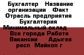 Бухгалтер › Название организации ­ Факт › Отрасль предприятия ­ Бухгалтерия › Минимальный оклад ­ 1 - Все города Работа » Вакансии   . Адыгея респ.,Майкоп г.